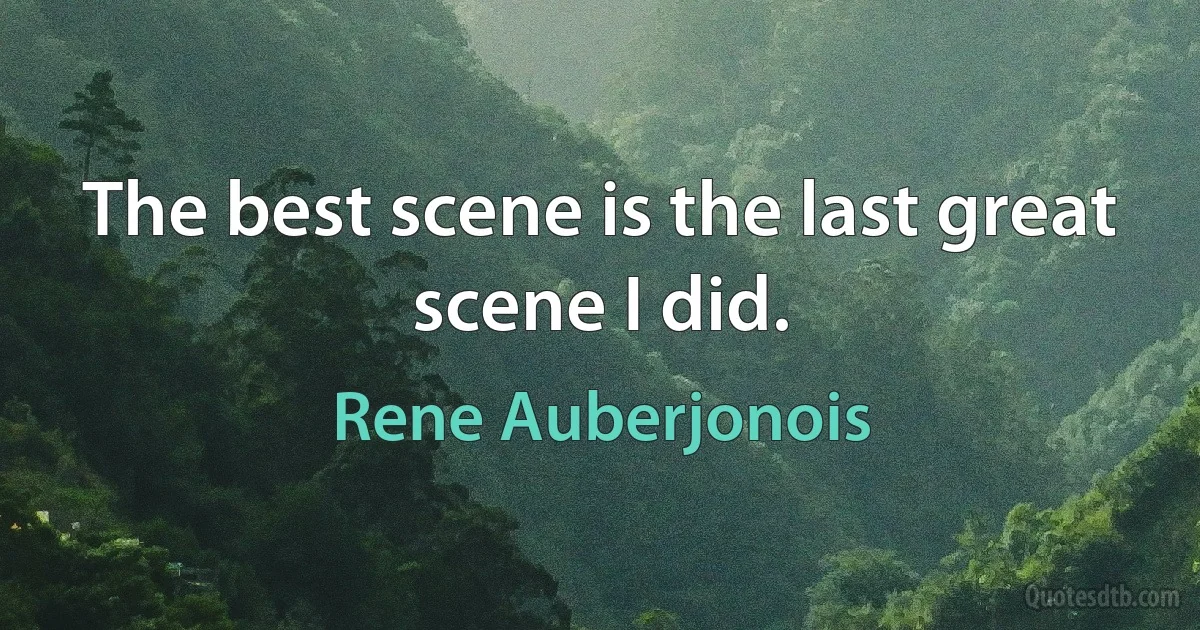 The best scene is the last great scene I did. (Rene Auberjonois)