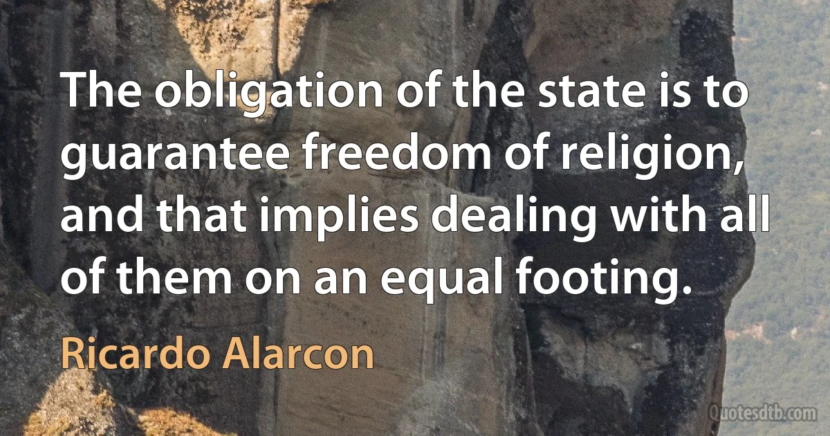 The obligation of the state is to guarantee freedom of religion, and that implies dealing with all of them on an equal footing. (Ricardo Alarcon)