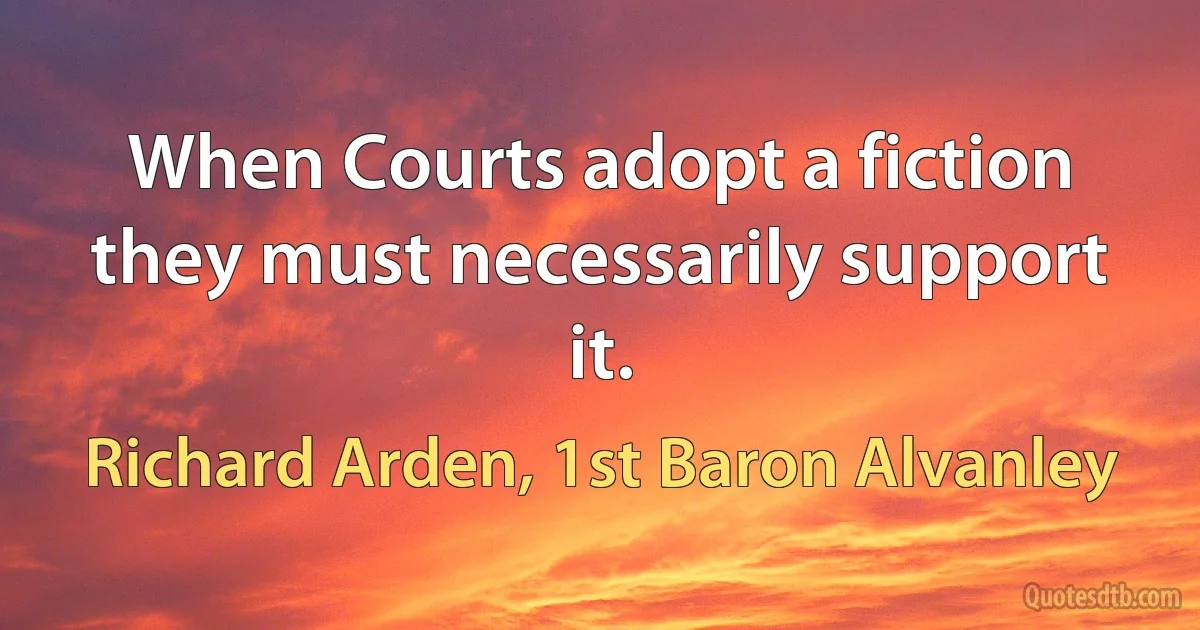 When Courts adopt a fiction they must necessarily support it. (Richard Arden, 1st Baron Alvanley)