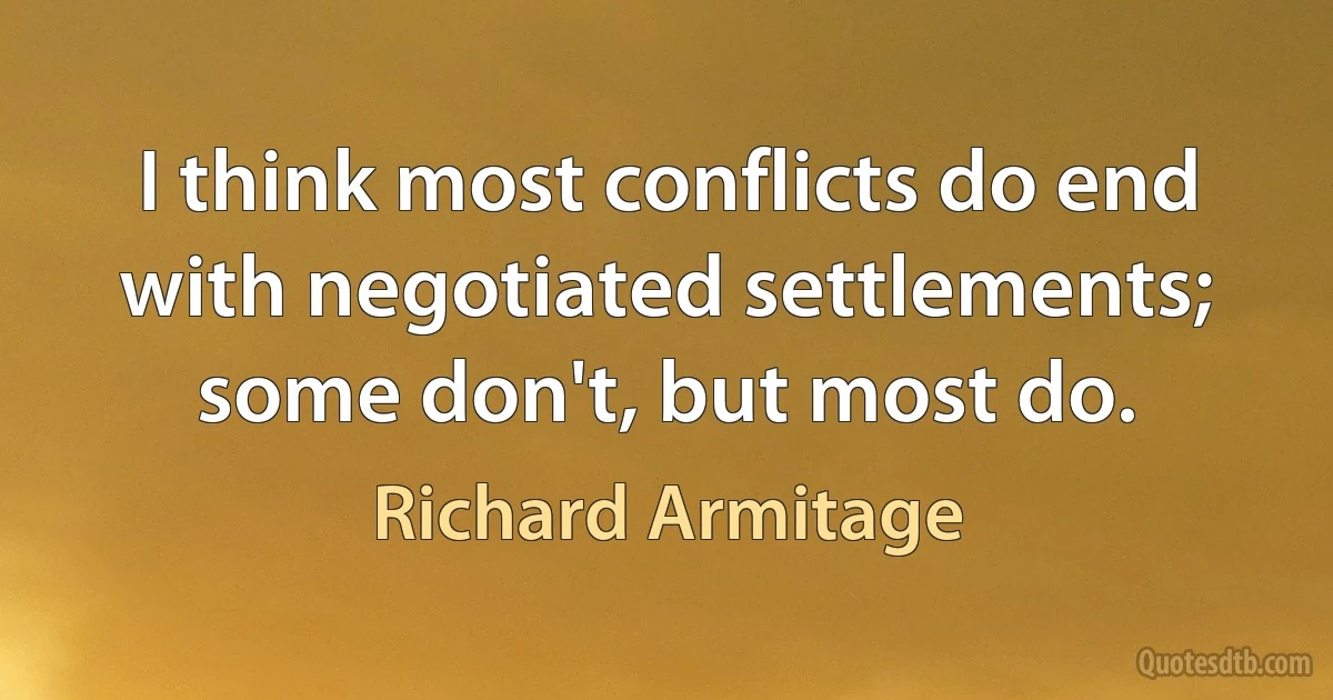 I think most conflicts do end with negotiated settlements; some don't, but most do. (Richard Armitage)