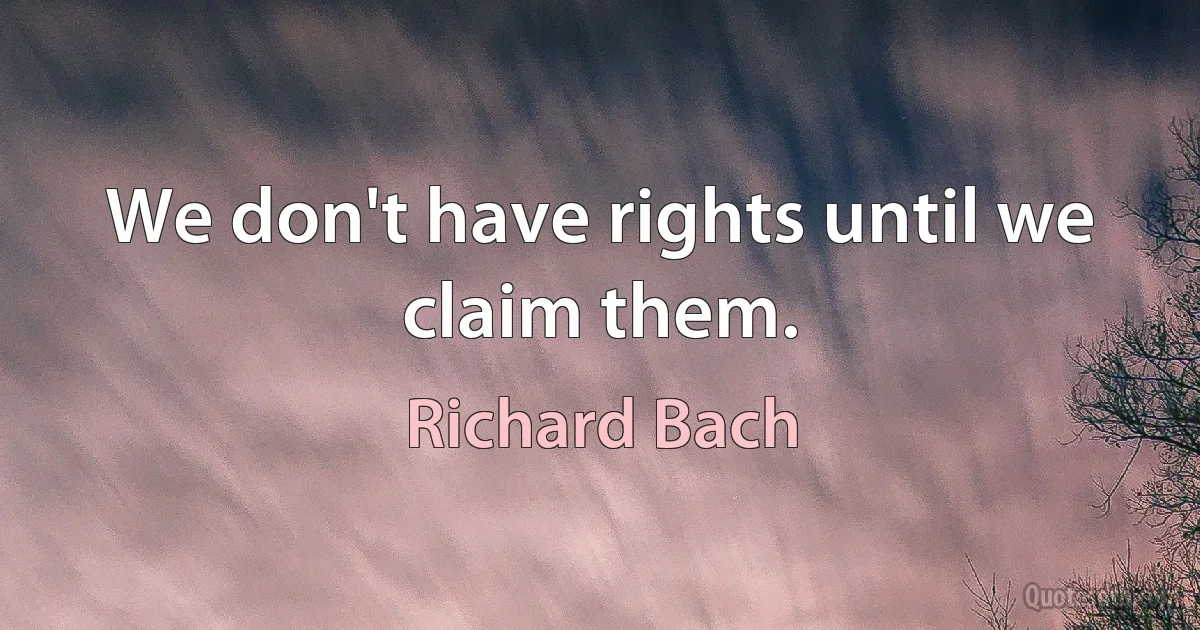 We don't have rights until we claim them. (Richard Bach)