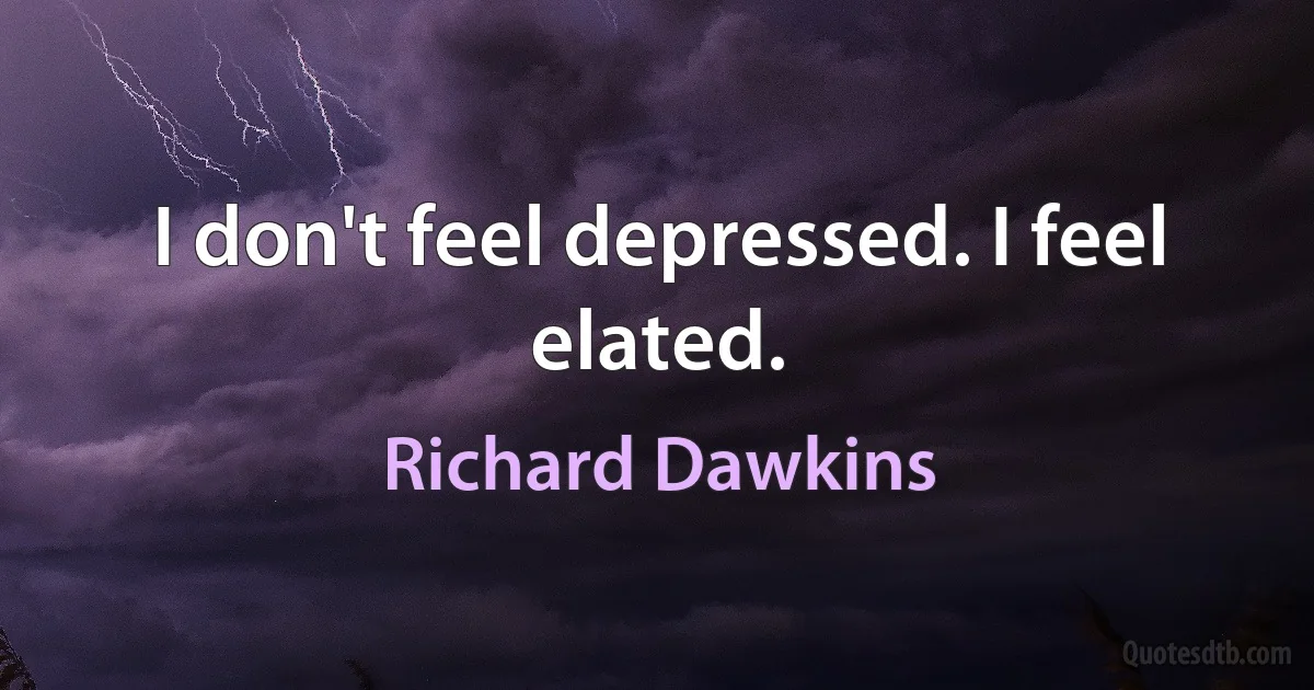 I don't feel depressed. I feel elated. (Richard Dawkins)