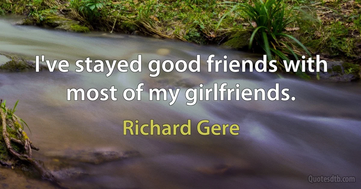 I've stayed good friends with most of my girlfriends. (Richard Gere)