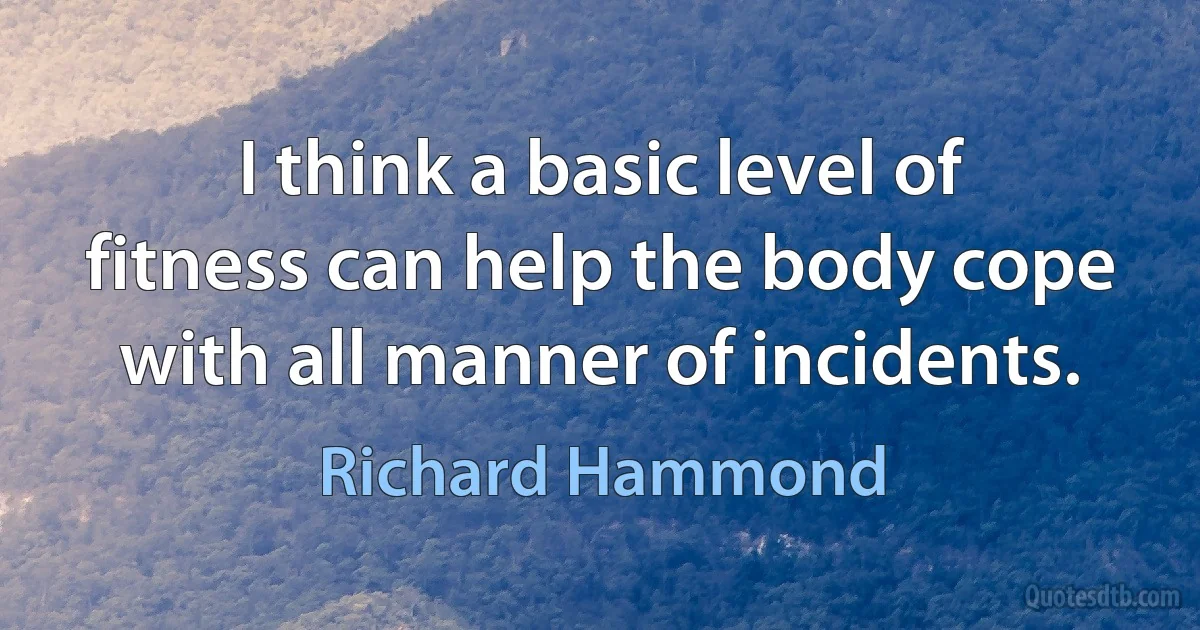 I think a basic level of fitness can help the body cope with all manner of incidents. (Richard Hammond)