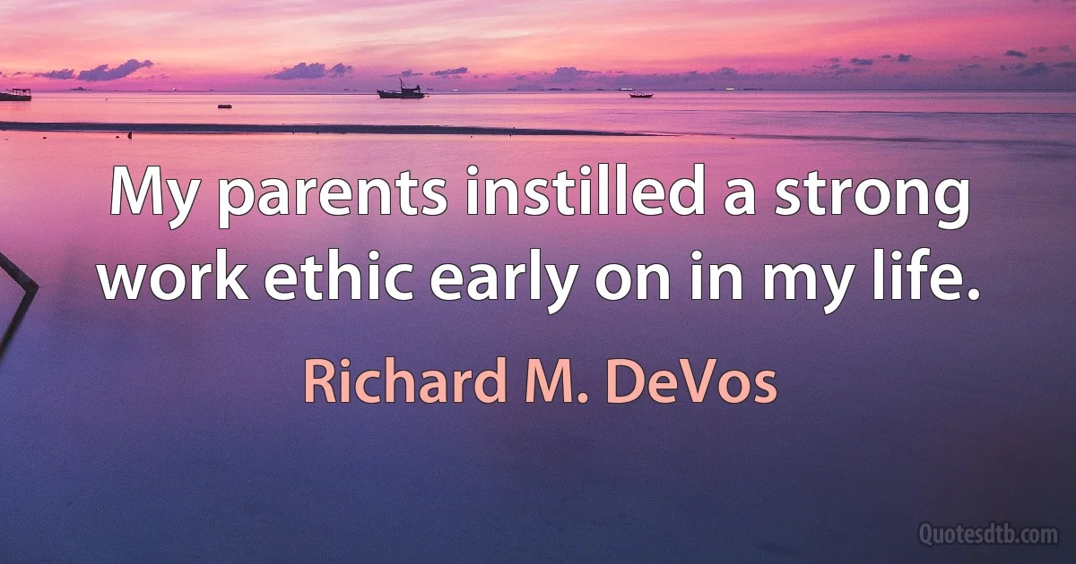 My parents instilled a strong work ethic early on in my life. (Richard M. DeVos)