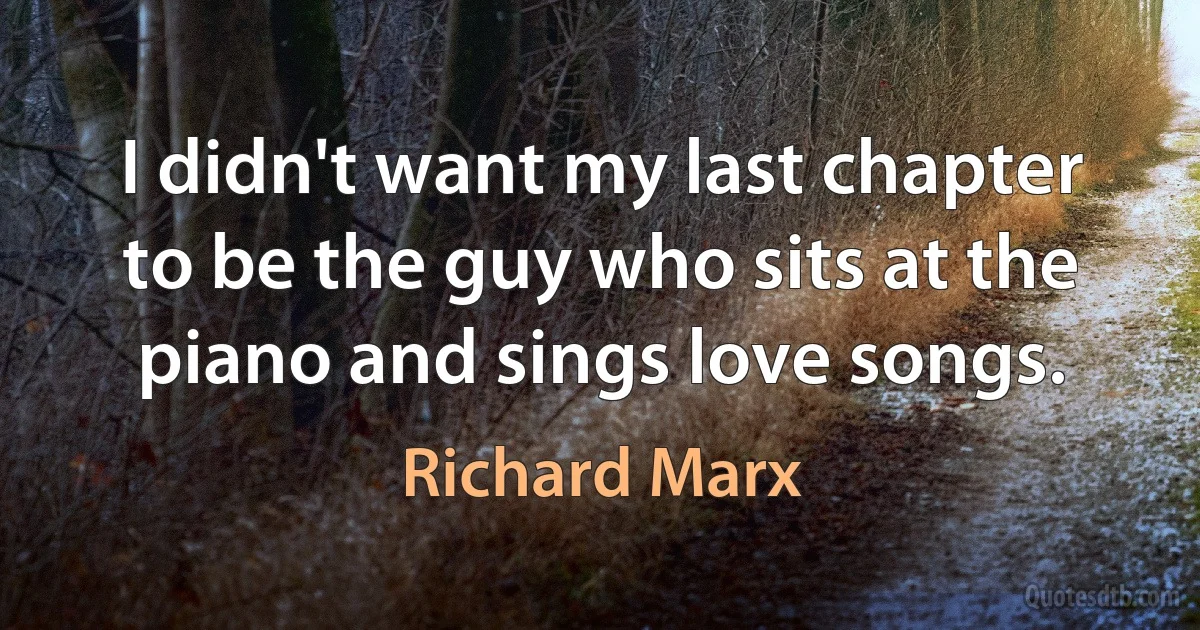 I didn't want my last chapter to be the guy who sits at the piano and sings love songs. (Richard Marx)