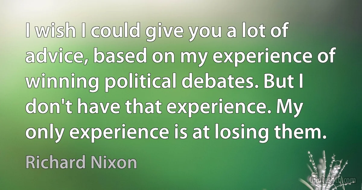 I wish I could give you a lot of advice, based on my experience of winning political debates. But I don't have that experience. My only experience is at losing them. (Richard Nixon)