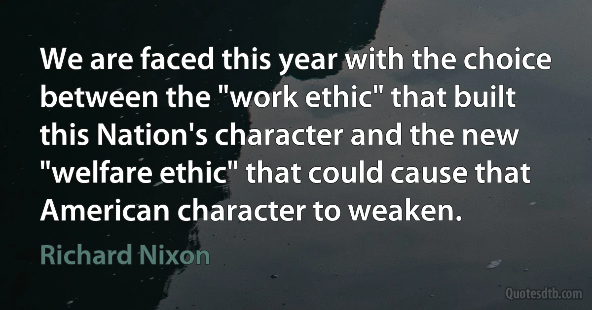 We are faced this year with the choice between the "work ethic" that built this Nation's character and the new "welfare ethic" that could cause that American character to weaken. (Richard Nixon)