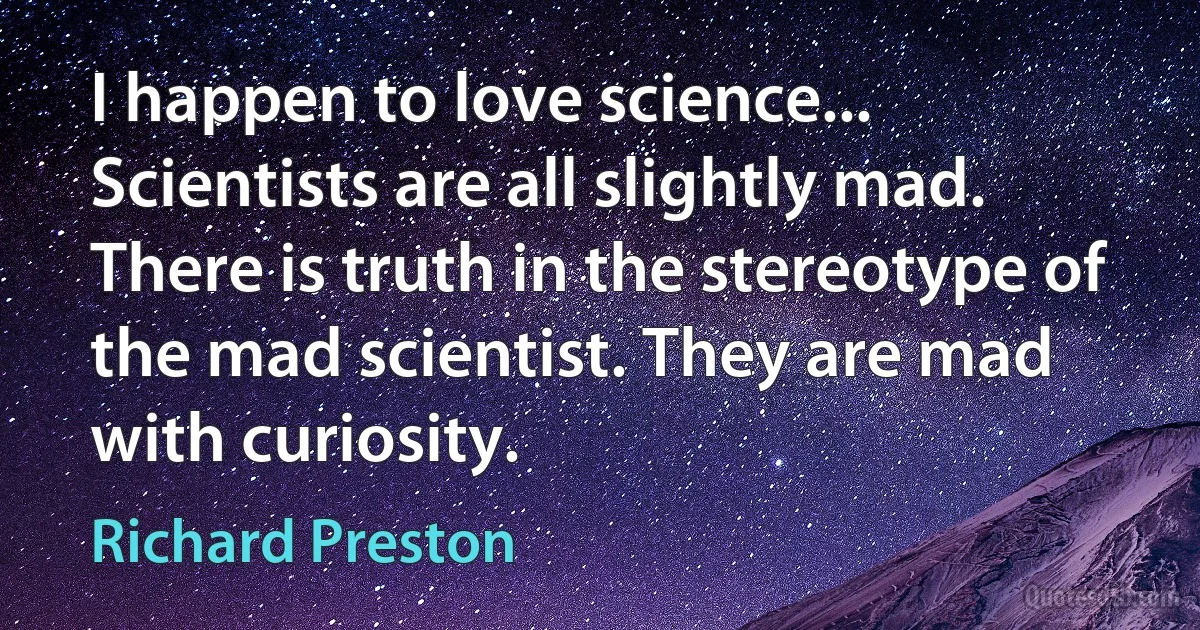 I happen to love science... Scientists are all slightly mad. There is truth in the stereotype of the mad scientist. They are mad with curiosity. (Richard Preston)