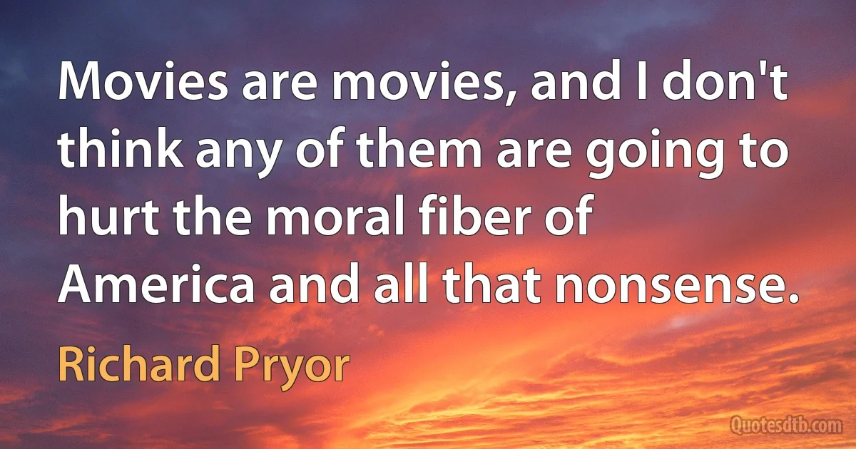 Movies are movies, and I don't think any of them are going to hurt the moral fiber of America and all that nonsense. (Richard Pryor)