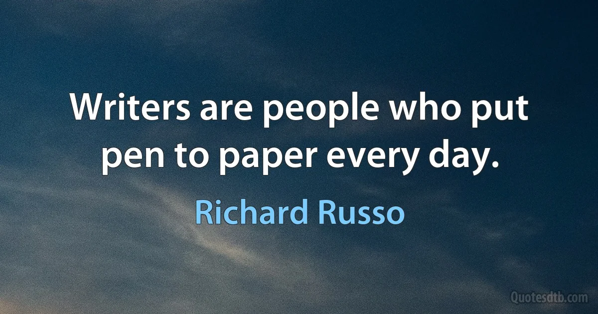 Writers are people who put pen to paper every day. (Richard Russo)