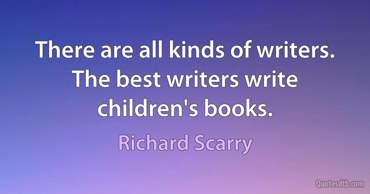 There are all kinds of writers. The best writers write children's books. (Richard Scarry)