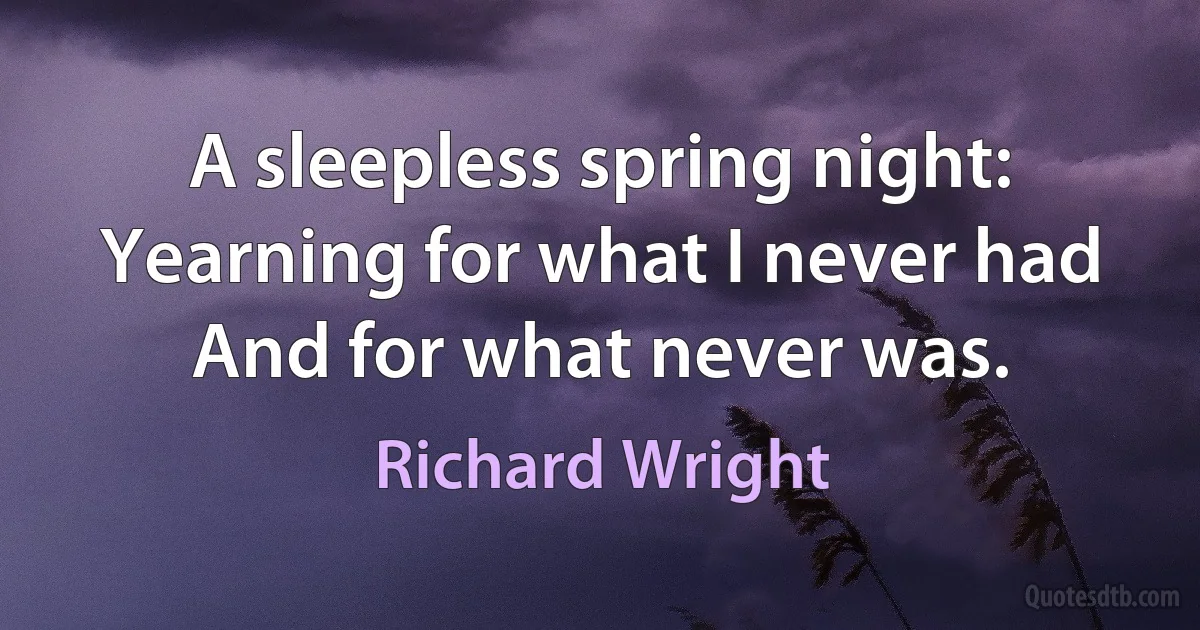 A sleepless spring night:
Yearning for what I never had
And for what never was. (Richard Wright)