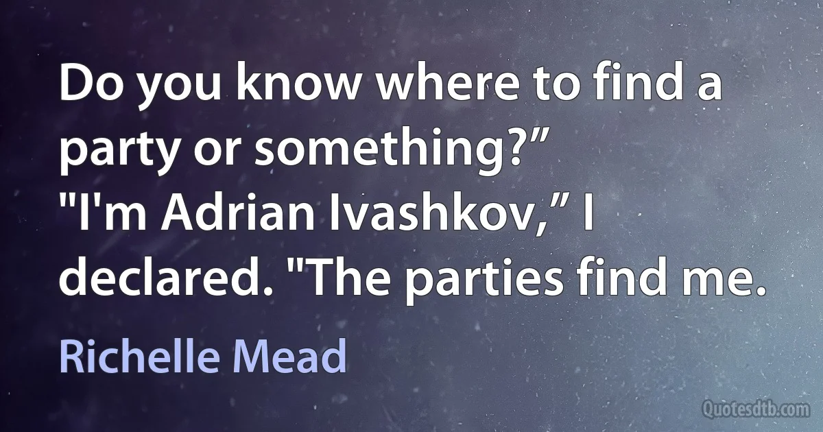 Do you know where to find a party or something?”
"I'm Adrian Ivashkov,” I declared. "The parties find me. (Richelle Mead)