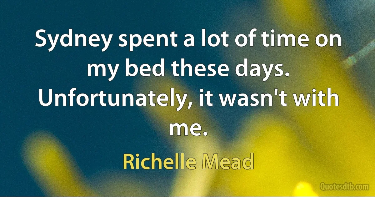 Sydney spent a lot of time on my bed these days.
Unfortunately, it wasn't with me. (Richelle Mead)