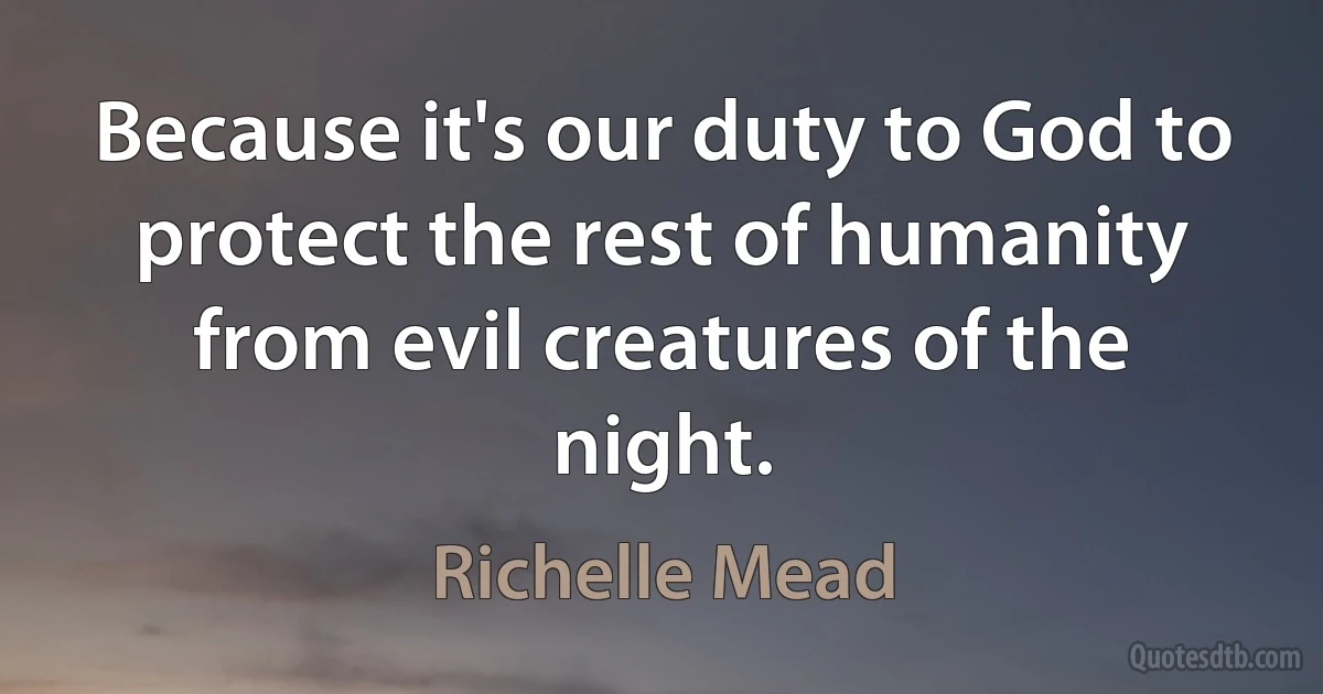 Because it's our duty to God to protect the rest of humanity from evil creatures of the night. (Richelle Mead)