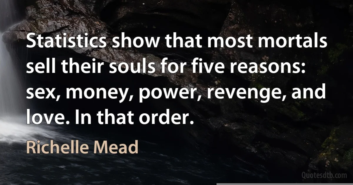 Statistics show that most mortals sell their souls for five reasons: sex, money, power, revenge, and love. In that order. (Richelle Mead)