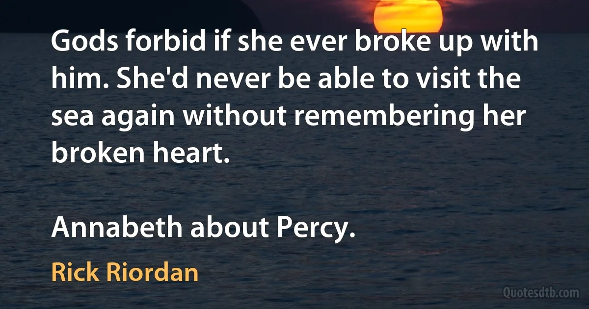 Gods forbid if she ever broke up with him. She'd never be able to visit the sea again without remembering her broken heart.

Annabeth about Percy. (Rick Riordan)