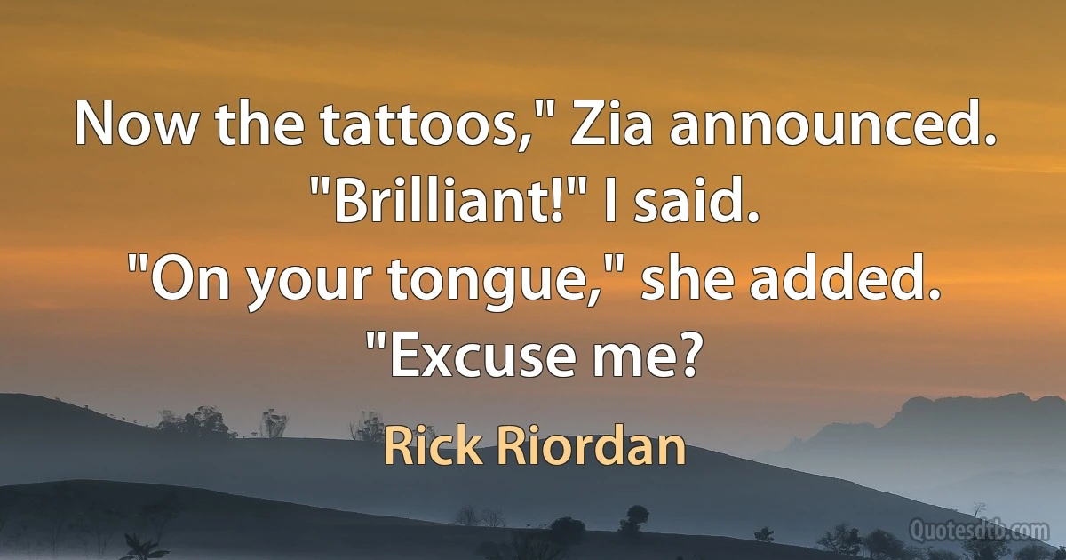 Now the tattoos," Zia announced.
"Brilliant!" I said.
"On your tongue," she added.
"Excuse me? (Rick Riordan)