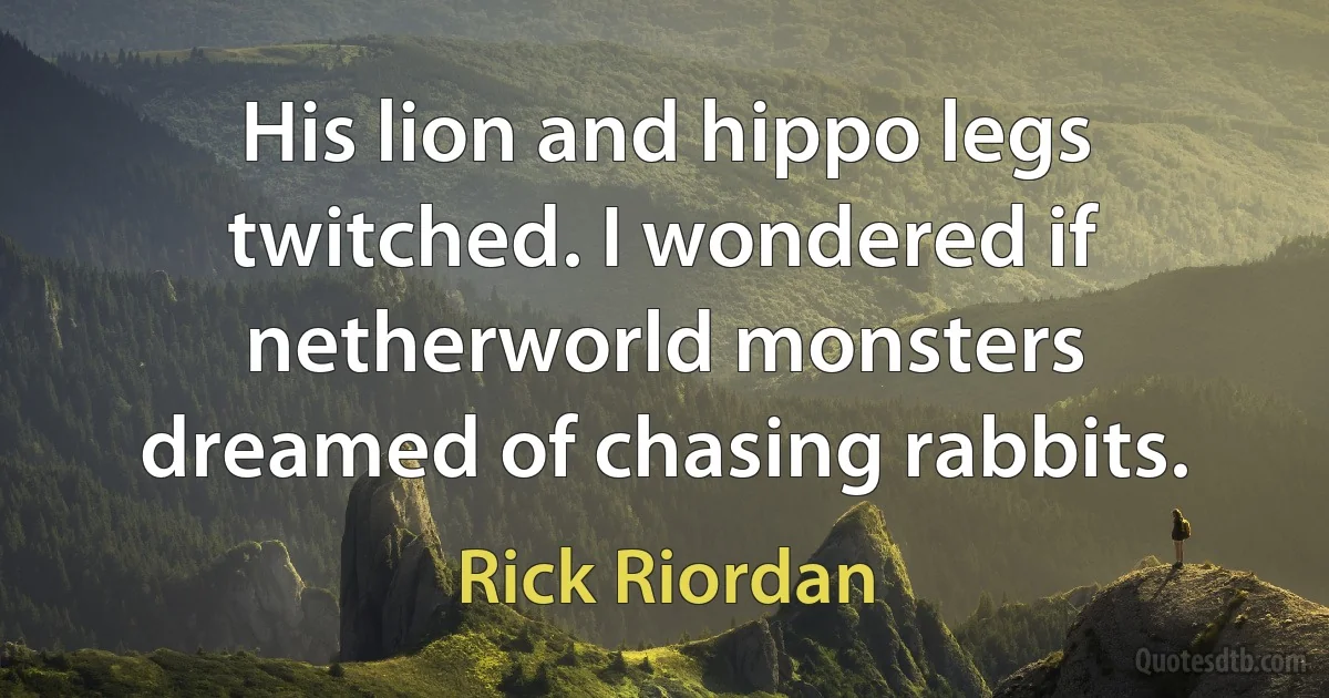 His lion and hippo legs twitched. I wondered if netherworld monsters dreamed of chasing rabbits. (Rick Riordan)