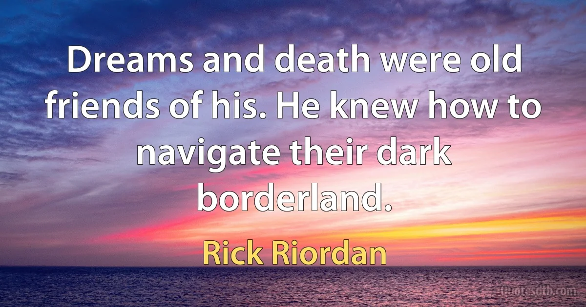 Dreams and death were old friends of his. He knew how to navigate their dark borderland. (Rick Riordan)