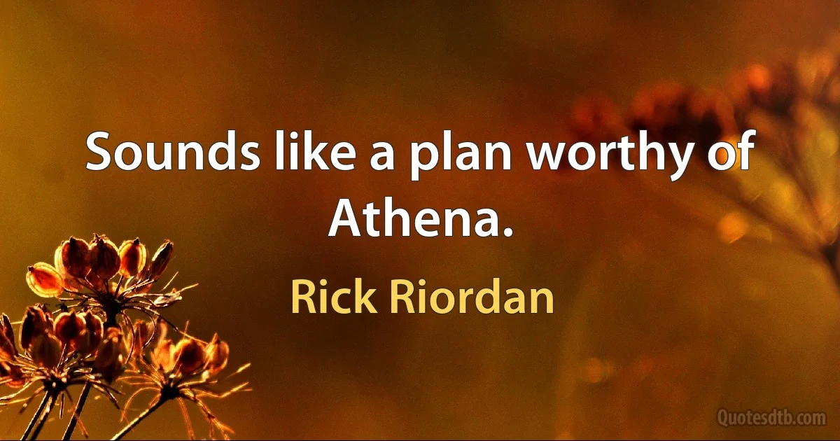 Sounds like a plan worthy of Athena. (Rick Riordan)