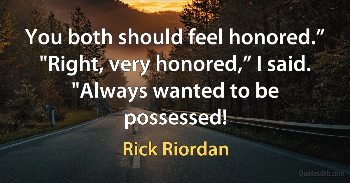 You both should feel honored.”
"Right, very honored,” I said. "Always wanted to be possessed! (Rick Riordan)