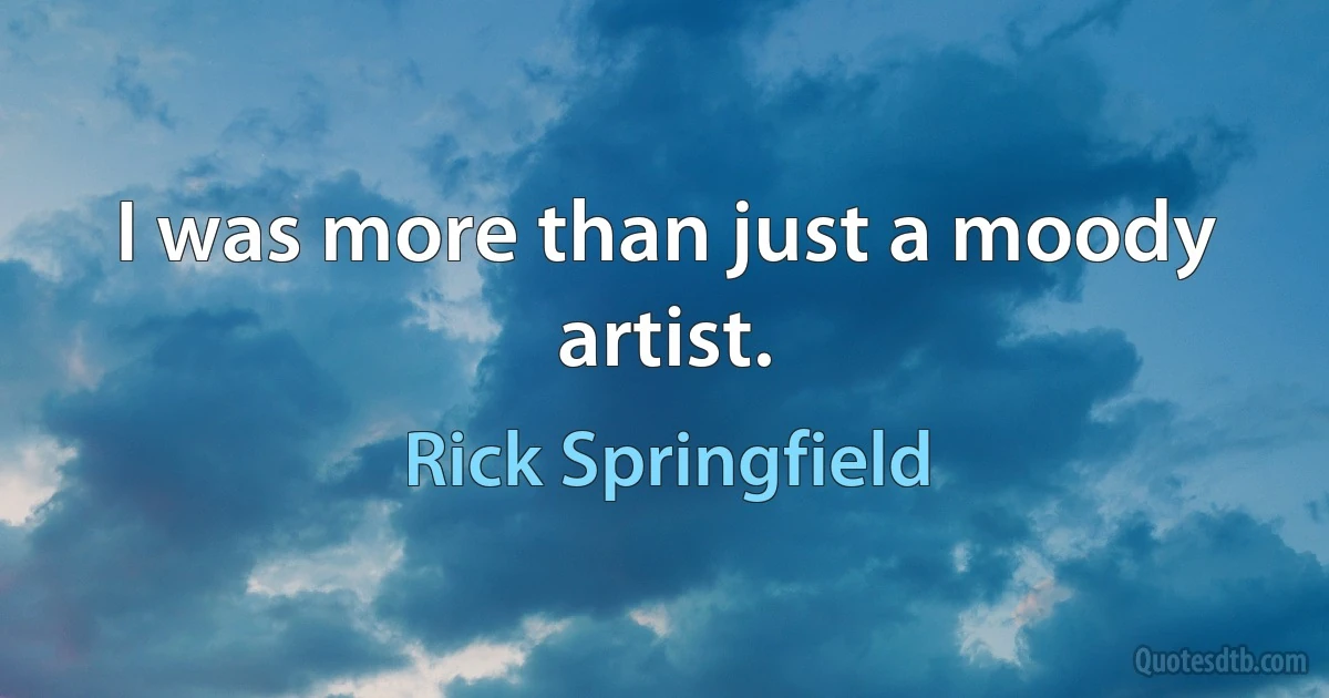 I was more than just a moody artist. (Rick Springfield)