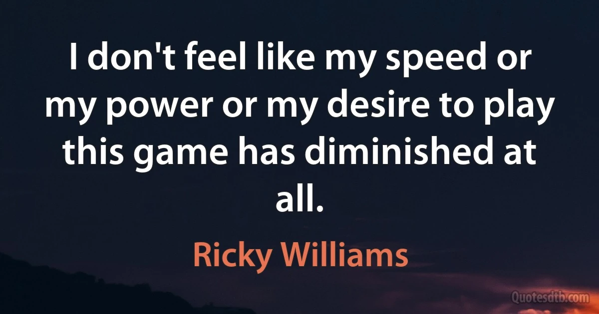 I don't feel like my speed or my power or my desire to play this game has diminished at all. (Ricky Williams)