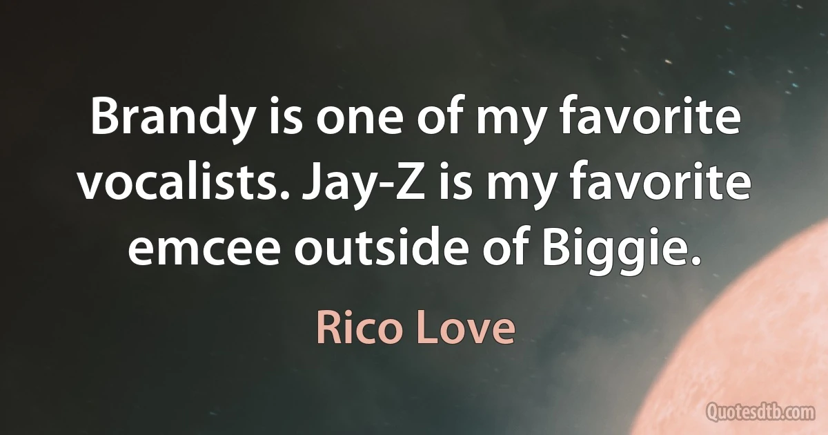 Brandy is one of my favorite vocalists. Jay-Z is my favorite emcee outside of Biggie. (Rico Love)