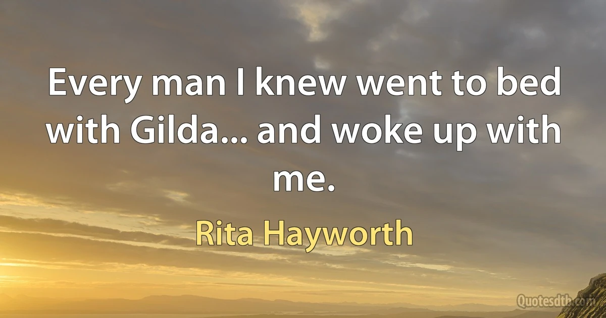 Every man I knew went to bed with Gilda... and woke up with me. (Rita Hayworth)