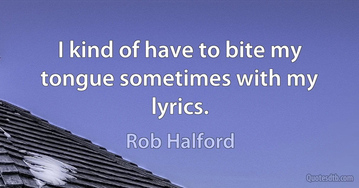 I kind of have to bite my tongue sometimes with my lyrics. (Rob Halford)