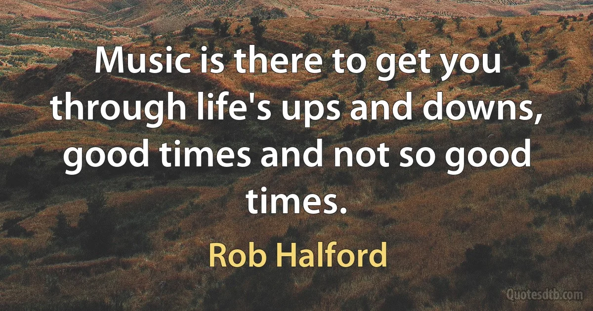 Music is there to get you through life's ups and downs, good times and not so good times. (Rob Halford)