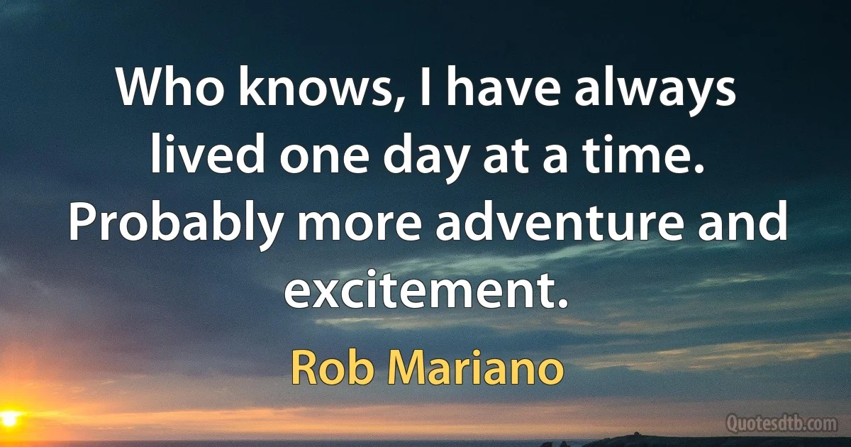 Who knows, I have always lived one day at a time. Probably more adventure and excitement. (Rob Mariano)