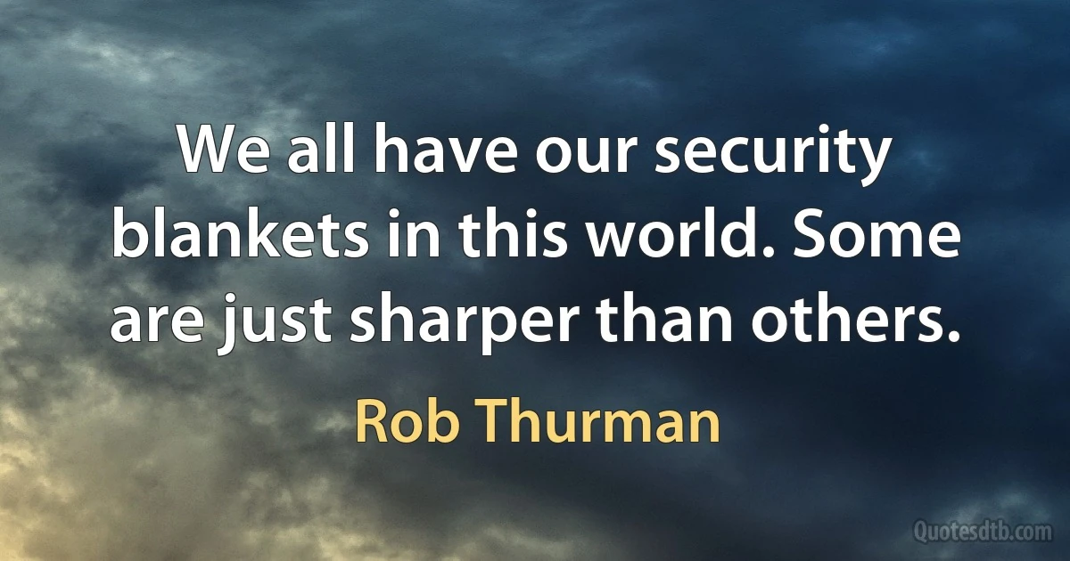 We all have our security blankets in this world. Some are just sharper than others. (Rob Thurman)