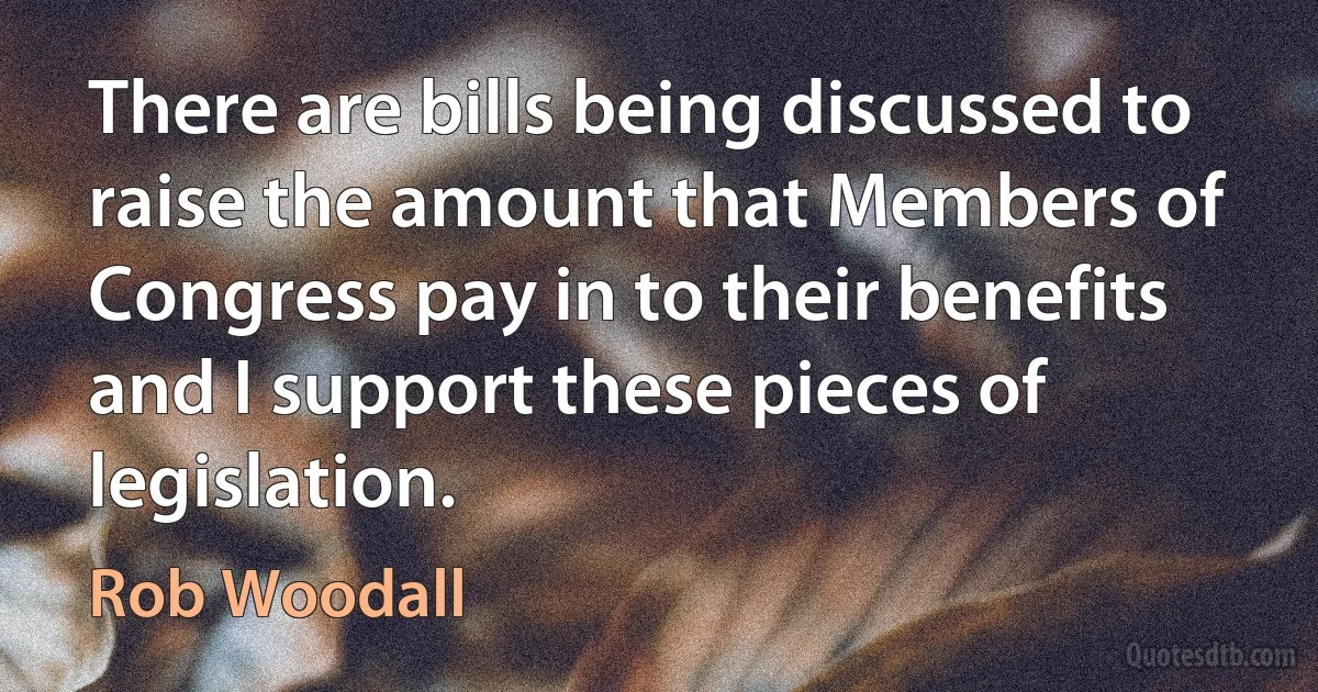 There are bills being discussed to raise the amount that Members of Congress pay in to their benefits and I support these pieces of legislation. (Rob Woodall)