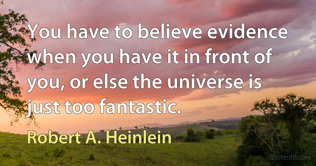 You have to believe evidence when you have it in front of you, or else the universe is just too fantastic. (Robert A. Heinlein)