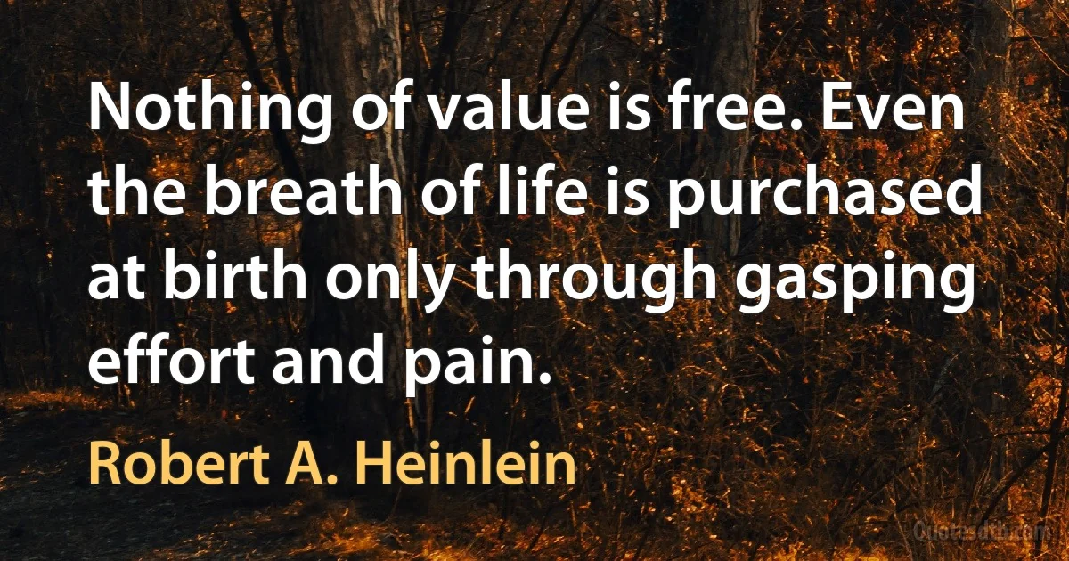 Nothing of value is free. Even the breath of life is purchased at birth only through gasping effort and pain. (Robert A. Heinlein)