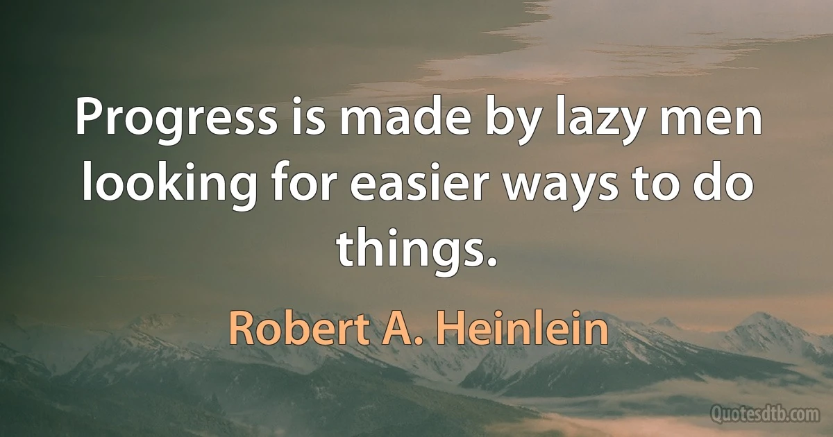 Progress is made by lazy men looking for easier ways to do things. (Robert A. Heinlein)