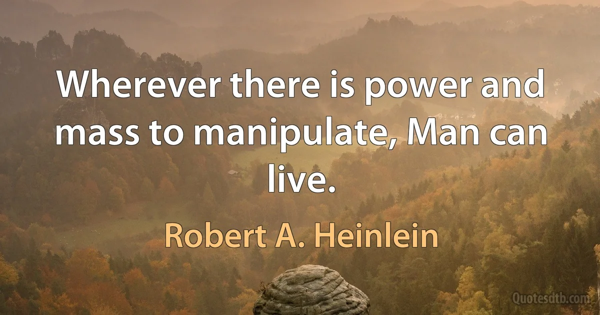 Wherever there is power and mass to manipulate, Man can live. (Robert A. Heinlein)