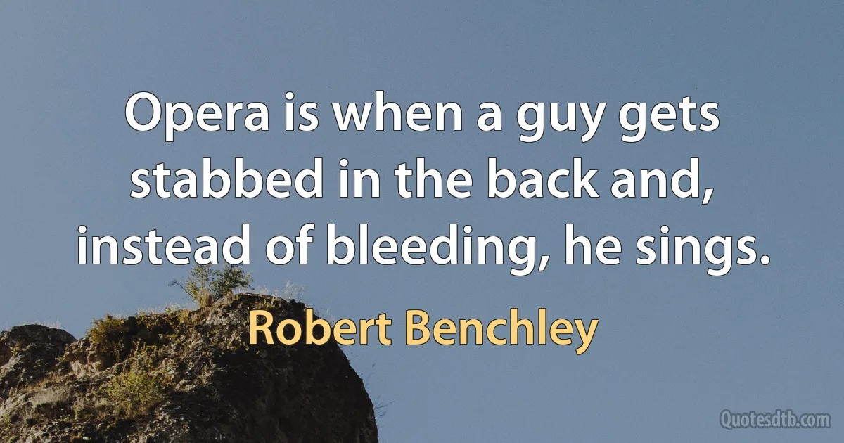 Opera is when a guy gets stabbed in the back and, instead of bleeding, he sings. (Robert Benchley)