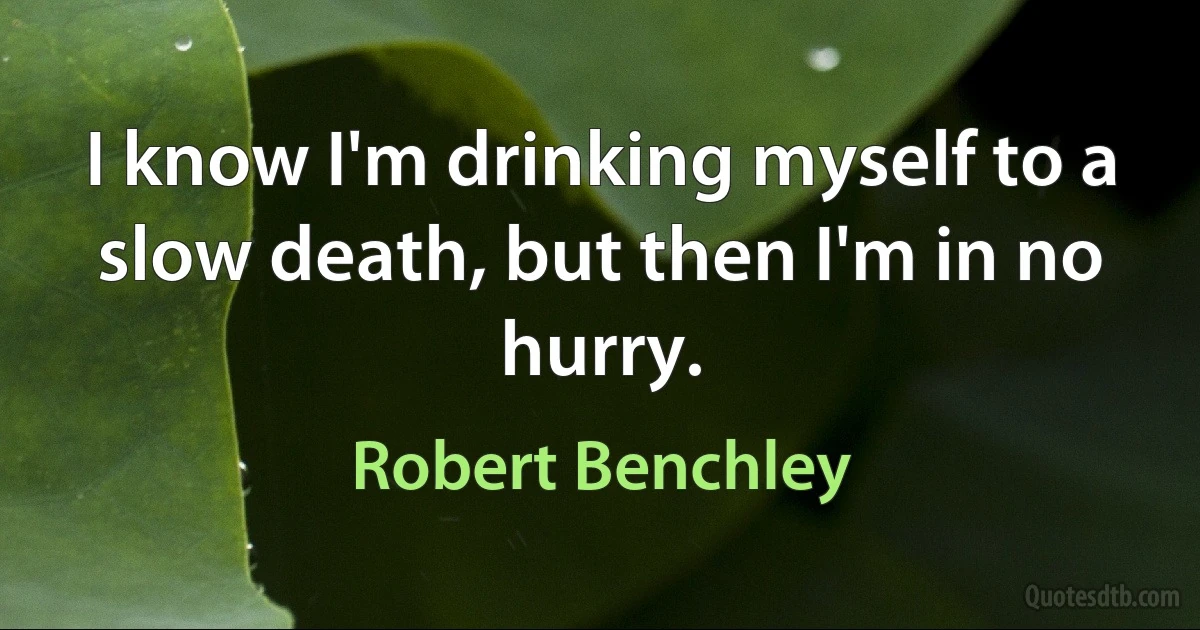 I know I'm drinking myself to a slow death, but then I'm in no hurry. (Robert Benchley)