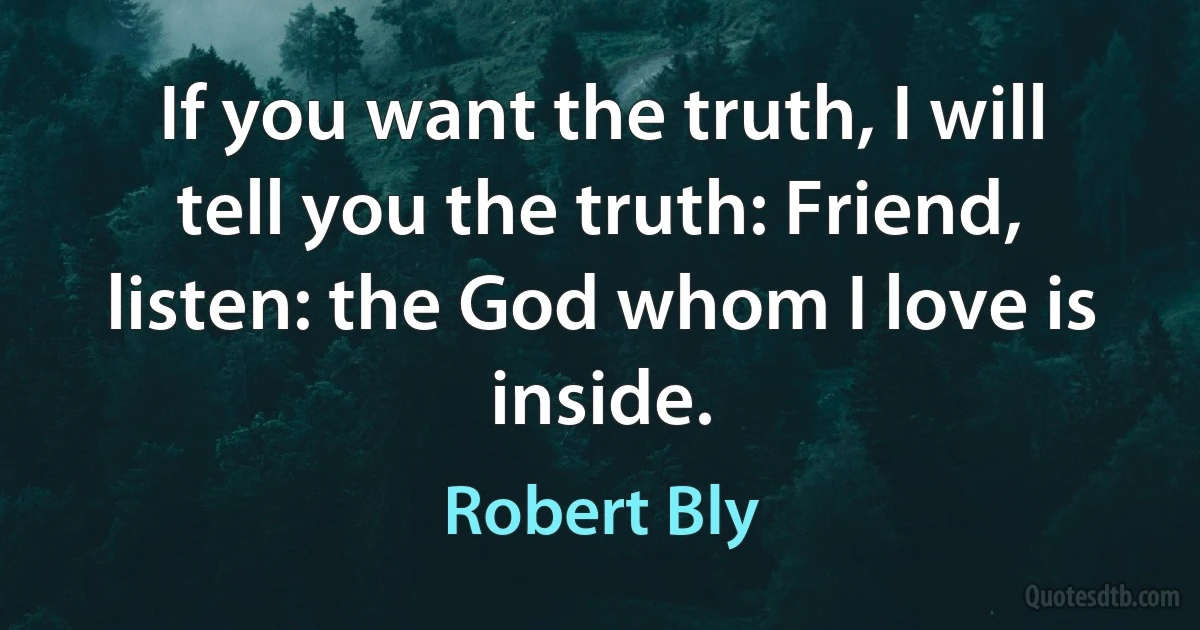 If you want the truth, I will tell you the truth: Friend, listen: the God whom I love is inside. (Robert Bly)