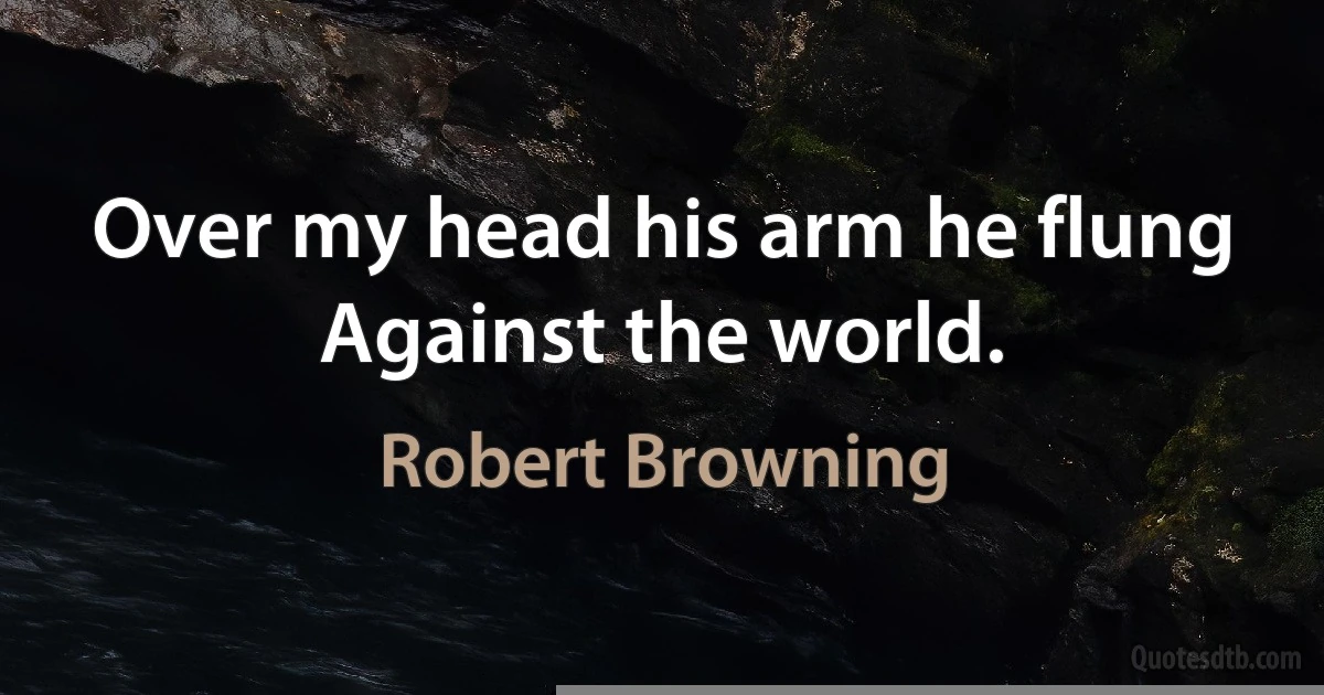 Over my head his arm he flung Against the world. (Robert Browning)