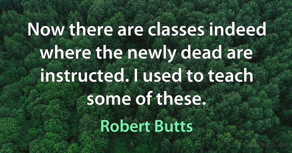 Now there are classes indeed where the newly dead are instructed. I used to teach some of these. (Robert Butts)