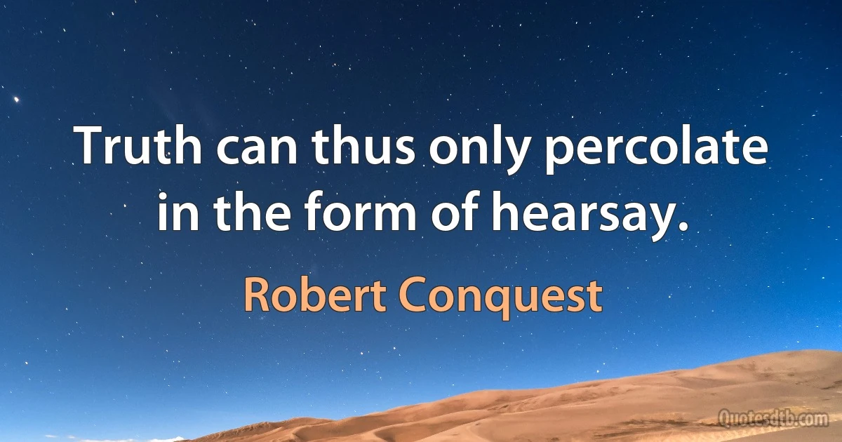 Truth can thus only percolate in the form of hearsay. (Robert Conquest)