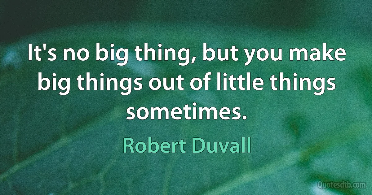 It's no big thing, but you make big things out of little things sometimes. (Robert Duvall)