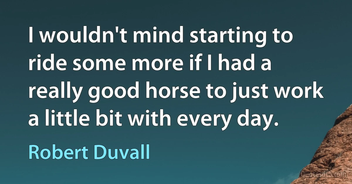 I wouldn't mind starting to ride some more if I had a really good horse to just work a little bit with every day. (Robert Duvall)