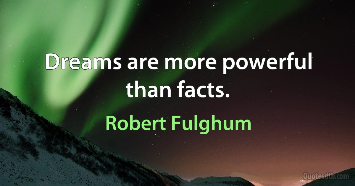 Dreams are more powerful than facts. (Robert Fulghum)