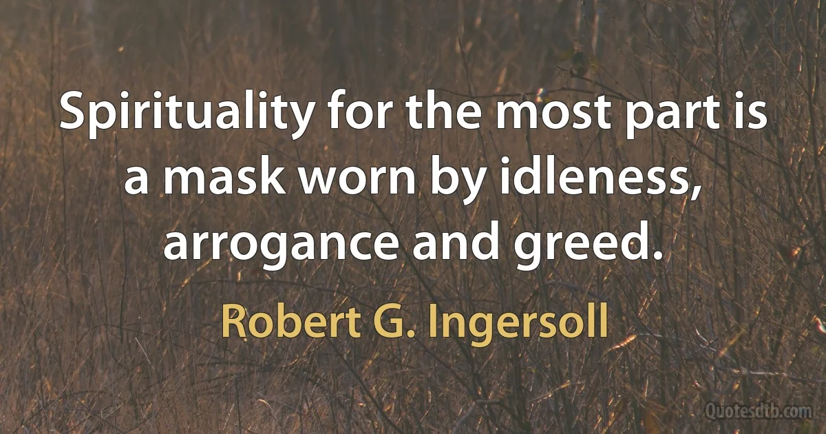 Spirituality for the most part is a mask worn by idleness, arrogance and greed. (Robert G. Ingersoll)